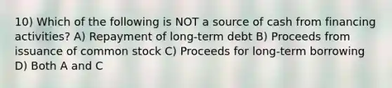 10) Which of the following is NOT a source of cash from financing activities? A) Repayment of long-term debt B) Proceeds from issuance of common stock C) Proceeds for long-term borrowing D) Both A and C