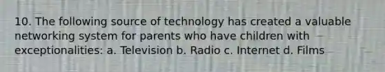 10. The following source of technology has created a valuable networking system for parents who have children with exceptionalities: a. Television b. Radio c. Internet d. Films