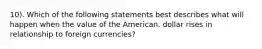 10). Which of the following statements best describes what will happen when the value of the American. dollar rises in relationship to foreign currencies?