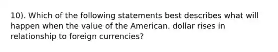 10). Which of the following statements best describes what will happen when the value of the American. dollar rises in relationship to foreign currencies?