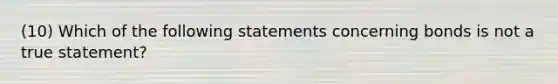 (10) Which of the following statements concerning bonds is not a true statement?