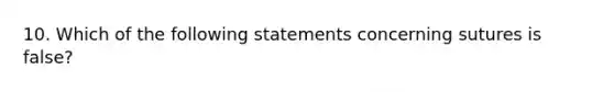 10. Which of the following statements concerning sutures is false?