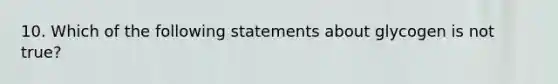 10. Which of the following statements about glycogen is not true?