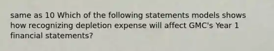 same as 10 Which of the following statements models shows how recognizing depletion expense will affect GMC's Year 1 financial statements?