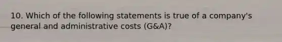 10. Which of the following statements is true of a company's general and administrative costs (G&A)?