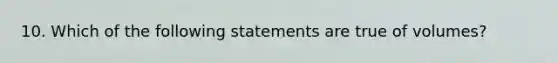 10. Which of the following statements are true of volumes?