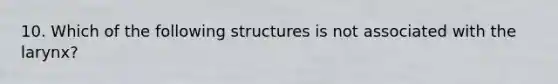 10. Which of the following structures is not associated with the larynx?