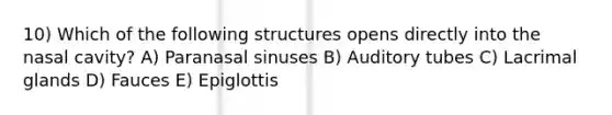 10) Which of the following structures opens directly into the nasal cavity? A) Paranasal sinuses B) Auditory tubes C) Lacrimal glands D) Fauces E) Epiglottis