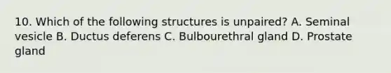 10. Which of the following structures is unpaired? A. Seminal vesicle B. Ductus deferens C. Bulbourethral gland D. Prostate gland