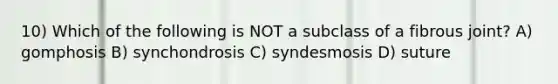 10) Which of the following is NOT a subclass of a fibrous joint? A) gomphosis B) synchondrosis C) syndesmosis D) suture