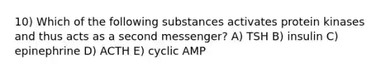 10) Which of the following substances activates protein kinases and thus acts as a second messenger? A) TSH B) insulin C) epinephrine D) ACTH E) cyclic AMP