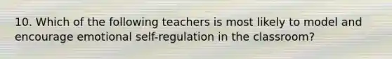 10. Which of the following teachers is most likely to model and encourage emotional self-regulation in the classroom?