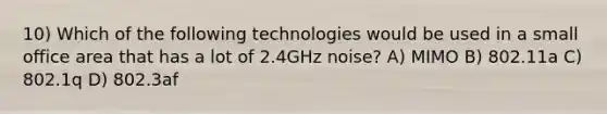 10) Which of the following technologies would be used in a small office area that has a lot of 2.4GHz noise? A) MIMO B) 802.11a C) 802.1q D) 802.3af