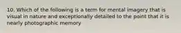 10. Which of the following is a term for mental imagery that is visual in nature and exceptionally detailed to the point that it is nearly photographic memory