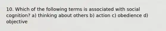 10. Which of the following terms is associated with social cognition? a) thinking about others b) action c) obedience d) objective