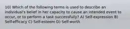 10) Which of the following terms is used to describe an individual's belief in her capacity to cause an intended event to occur, or to perform a task successfully? A) Self-expression B) Self-efficacy C) Self-esteem D) Self-worth