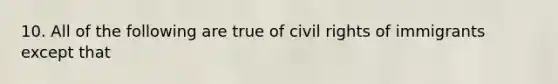 10. All of the following are true of civil rights of immigrants except that