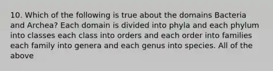 10. Which of the following is true about the domains Bacteria and Archea? Each domain is divided into phyla and each phylum into classes each class into orders and each order into families each family into genera and each genus into species. All of the above