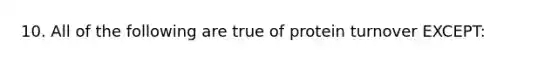 10. All of the following are true of protein turnover EXCEPT: