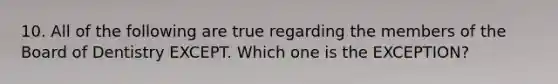 10. All of the following are true regarding the members of the Board of Dentistry EXCEPT. Which one is the EXCEPTION?