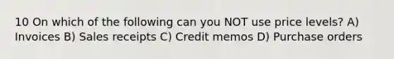 10 On which of the following can you NOT use price levels? A) Invoices B) Sales receipts C) Credit memos D) Purchase orders