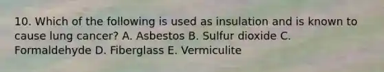 10. Which of the following is used as insulation and is known to cause lung cancer? A. Asbestos B. Sulfur dioxide C. Formaldehyde D. Fiberglass E. Vermiculite