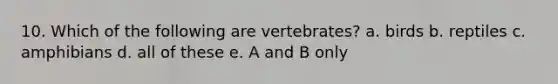 10. Which of the following are vertebrates? a. birds b. reptiles c. amphibians d. all of these e. A and B only