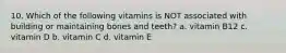 10. Which of the following vitamins is NOT associated with building or maintaining bones and teeth? a. vitamin B12 c. vitamin D b. vitamin C d. vitamin E