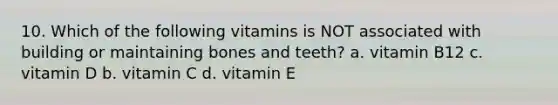 10. Which of the following vitamins is NOT associated with building or maintaining bones and teeth? a. vitamin B12 c. vitamin D b. vitamin C d. vitamin E