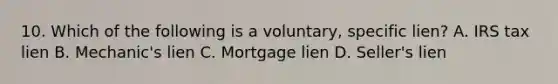 10. Which of the following is a voluntary, specific lien? A. IRS tax lien B. Mechanic's lien C. Mortgage lien D. Seller's lien