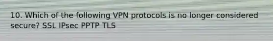 10. Which of the following VPN protocols is no longer considered secure? SSL IPsec PPTP TLS