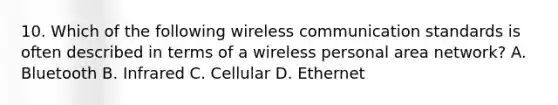 10. Which of the following wireless communication standards is often described in terms of a wireless personal area network? A. Bluetooth B. Infrared C. Cellular D. Ethernet