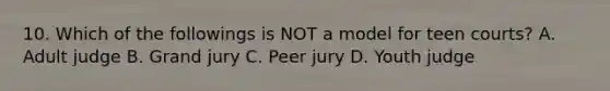 10. Which of the followings is NOT a model for teen courts? A. Adult judge B. Grand jury C. Peer jury D. Youth judge