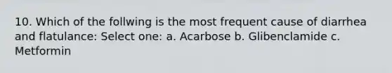 10. Which of the follwing is the most frequent cause of diarrhea and flatulance: Select one: a. Acarbose b. Glibenclamide c. Metformin