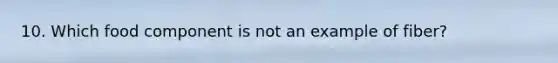 10. Which food component is not an example of fiber?