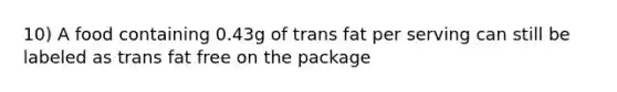 10) A food containing 0.43g of trans fat per serving can still be labeled as trans fat free on the package