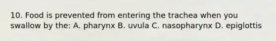 10. Food is prevented from entering the trachea when you swallow by the: A. pharynx B. uvula C. nasopharynx D. epiglottis