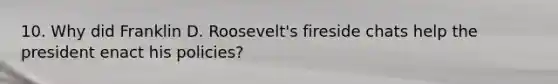 10. Why did Franklin D. Roosevelt's fireside chats help the president enact his policies?