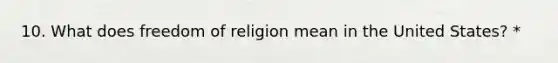 10. What does freedom of religion mean in the United States? *