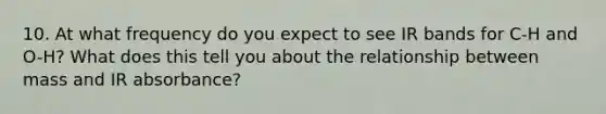 10. At what frequency do you expect to see IR bands for C-H and O-H? What does this tell you about the relationship between mass and IR absorbance?