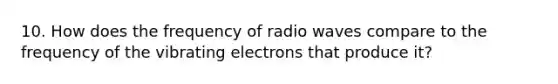 10. How does the frequency of radio waves compare to the frequency of the vibrating electrons that produce it?