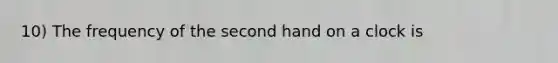 10) The frequency of the second hand on a clock is