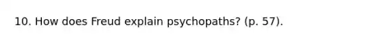 10. How does Freud explain psychopaths? (p. 57).