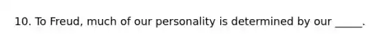 10. To Freud, much of our personality is determined by our _____.