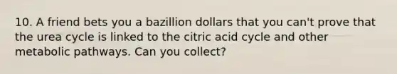 10. A friend bets you a bazillion dollars that you can't prove that the urea cycle is linked to the citric acid cycle and other metabolic pathways. Can you collect?