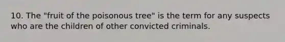 10. The "fruit of the poisonous tree" is the term for any suspects who are the children of other convicted criminals.