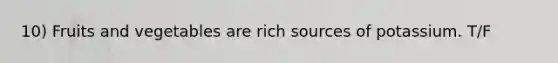 10) Fruits and vegetables are rich sources of potassium. T/F