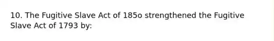 10. The Fugitive Slave Act of 185o strengthened the Fugitive Slave Act of 1793 by: