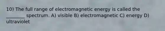 10) The full range of electromagnetic energy is called the ________ spectrum. A) visible B) electromagnetic C) energy D) ultraviolet