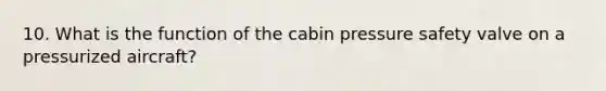 10. What is the function of the cabin pressure safety valve on a pressurized aircraft?